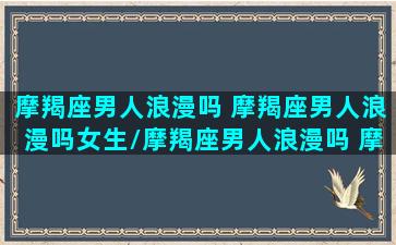 摩羯座男人浪漫吗 摩羯座男人浪漫吗女生/摩羯座男人浪漫吗 摩羯座男人浪漫吗女生-我的网站